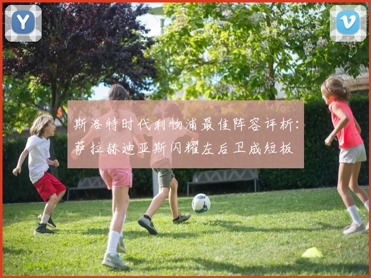 斯洛特时代利物浦最佳阵容评析：萨拉赫迪亚斯闪耀左后卫成短板