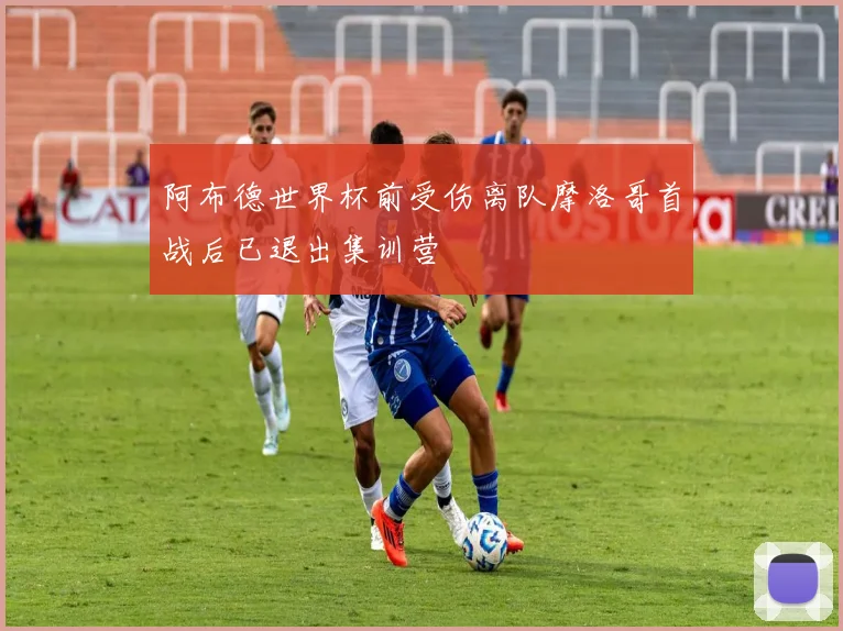 阿布德世界杯前受伤离队摩洛哥首战后已退出集训营