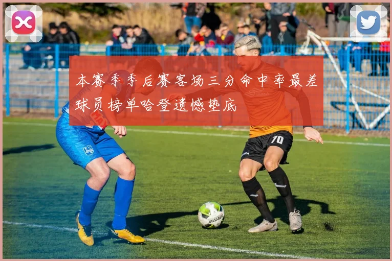 本赛季季后赛客场三分命中率最差球员榜单哈登遗憾垫底