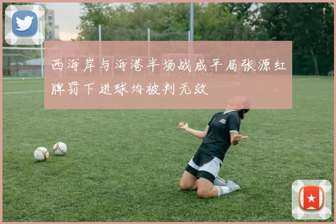 西海岸与海港半场战成平局张源红牌罚下进球均被判无效