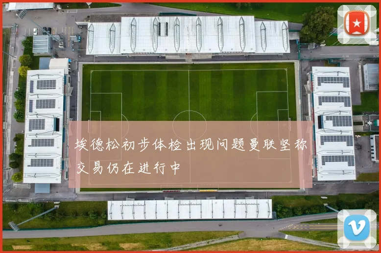 埃德松初步体检出现问题曼联坚称交易仍在进行中