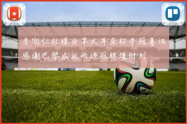 李刚仁社媒分享大耳朵杯夺冠喜讯感谢巴黎成就两连冠辉煌时刻