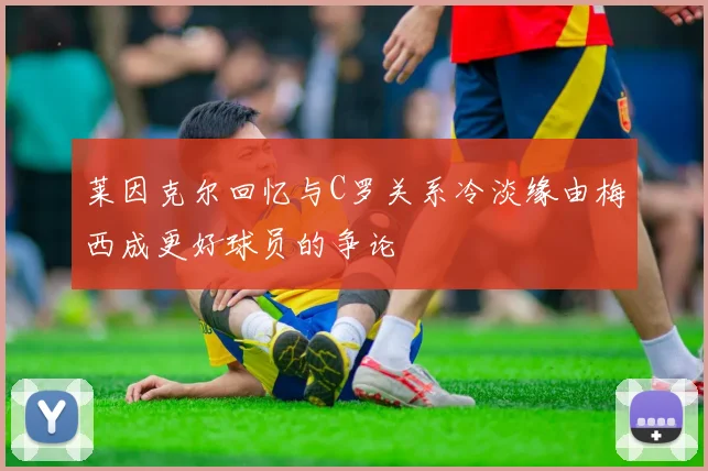 莱因克尔回忆与C罗关系冷淡缘由梅西成更好球员的争论