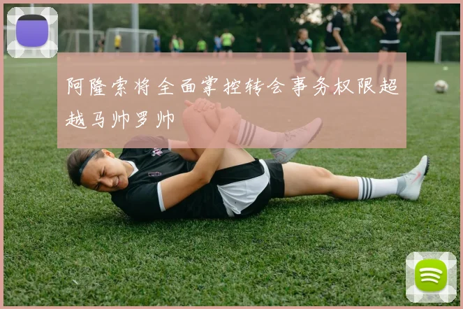 阿隆索将全面掌控转会事务权限超越马帅罗帅