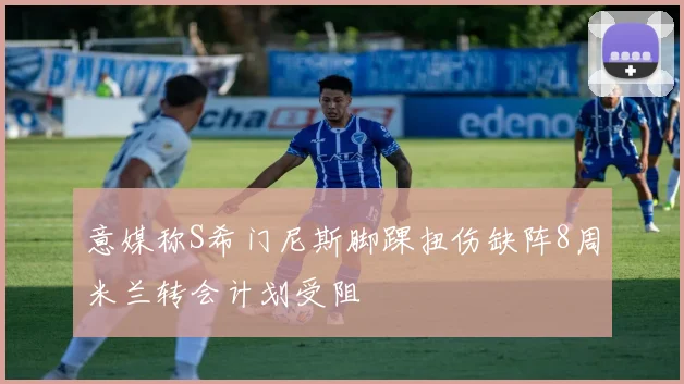 意媒称S希门尼斯脚踝扭伤缺阵8周米兰转会计划受阻