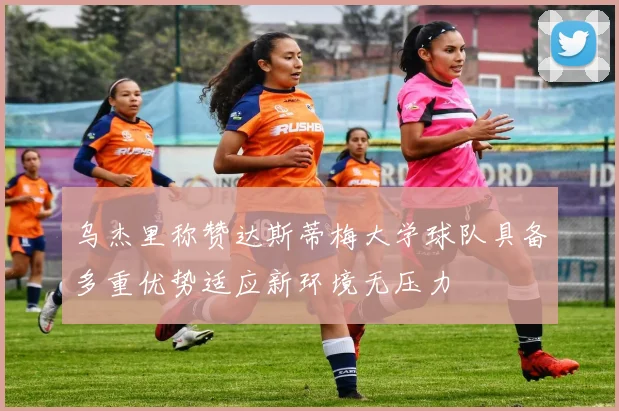 乌杰里称赞达斯蒂梅大学球队具备多重优势适应新环境无压力