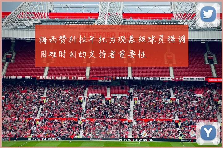 梅西赞科拉平托为现象级球员强调困难时刻的支持者重要性