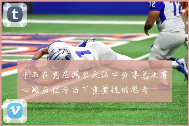 卡布在克尼佩尔采访中分享总决赛心路历程与当下重要性的思考