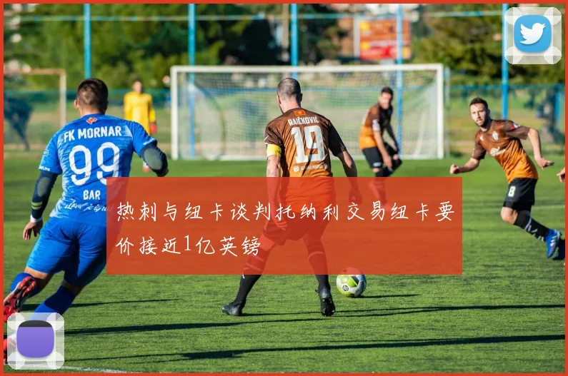 热刺与纽卡谈判托纳利交易纽卡要价接近1亿英镑