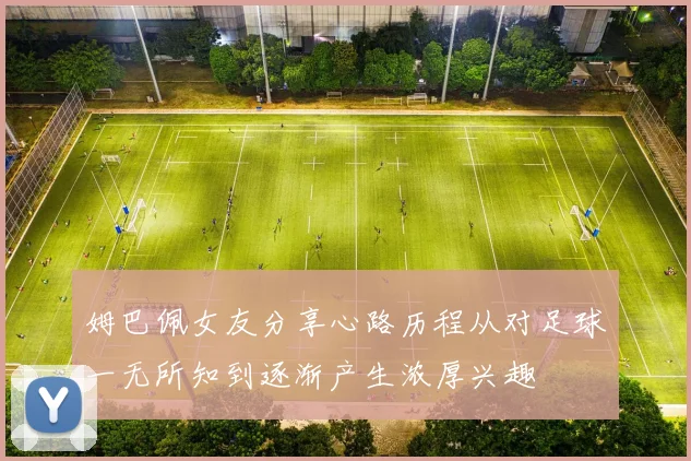 姆巴佩女友分享心路历程从对足球一无所知到逐渐产生浓厚兴趣