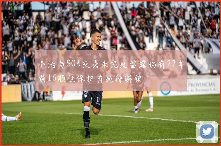 乔治与SGA交易未完结雷霆仍有27年前16顺位保护首轮待解锁