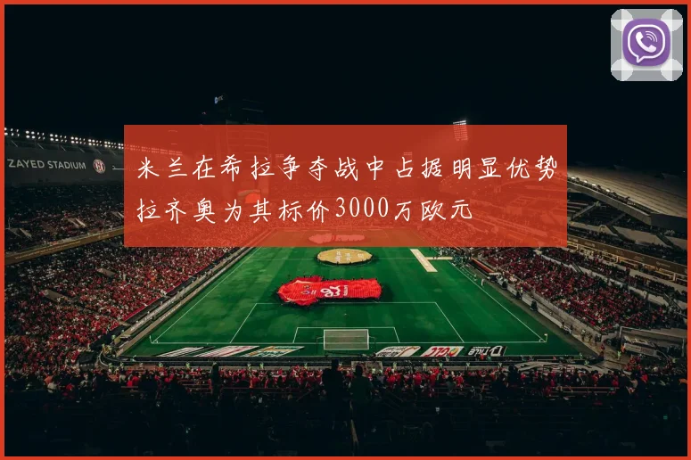 米兰在希拉争夺战中占据明显优势拉齐奥为其标价3000万欧元